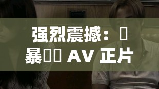 强烈震撼：強暴強姦 AV 正片一区二区三区的震撼视觉冲击
