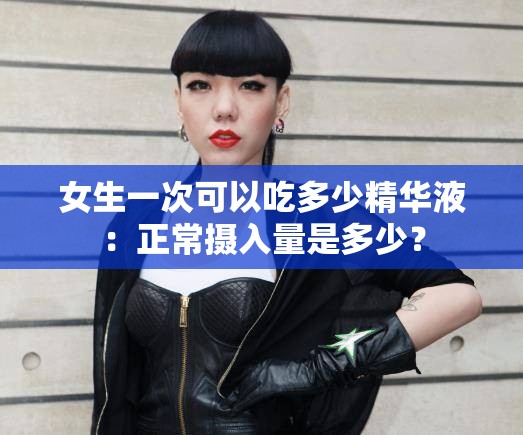 女生一次可以吃多少精华液：正常摄入量是多少？