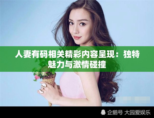 人妻有码相关精彩内容呈现：独特魅力与激情碰撞