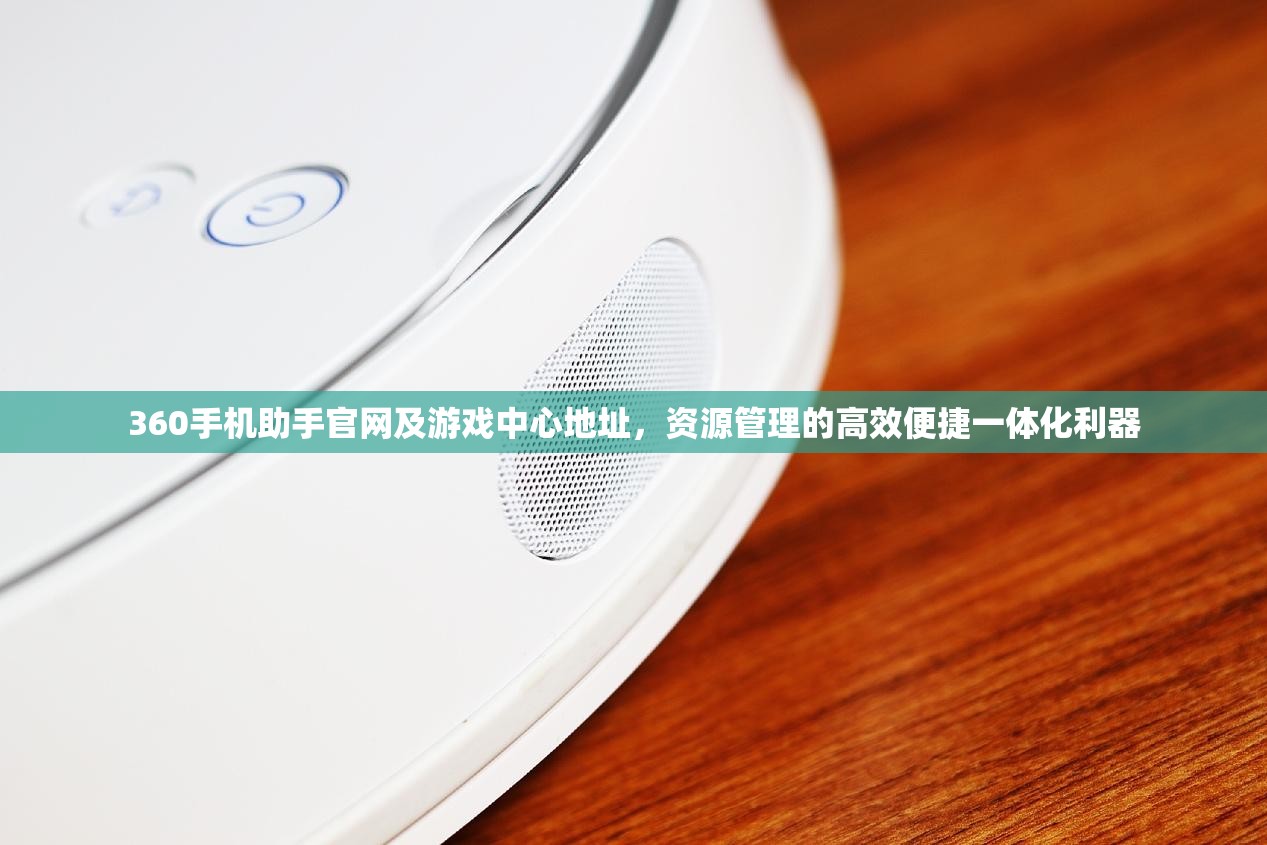 360手机助手官网及游戏中心地址，资源管理的高效便捷一体化利器