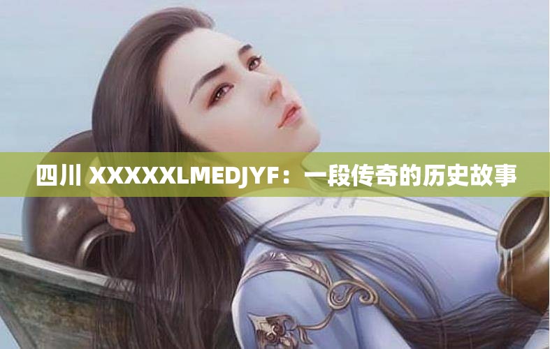 四川 XXXXXLMEDJYF：一段传奇的历史故事