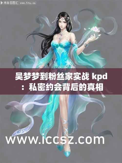 吴梦梦到粉丝家实战 kpd：私密约会背后的真相