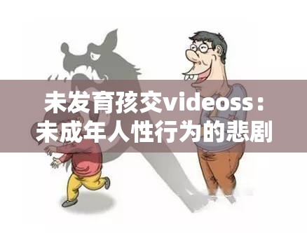 未发育孩交videoss：未成年人性行为的悲剧