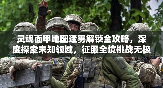 灵魂面甲地图迷雾解锁全攻略，深度探索未知领域，征服全境挑战无极限