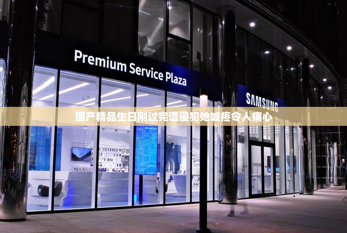 国产精品生日刚过完遭侵犯她喊疼令人痛心