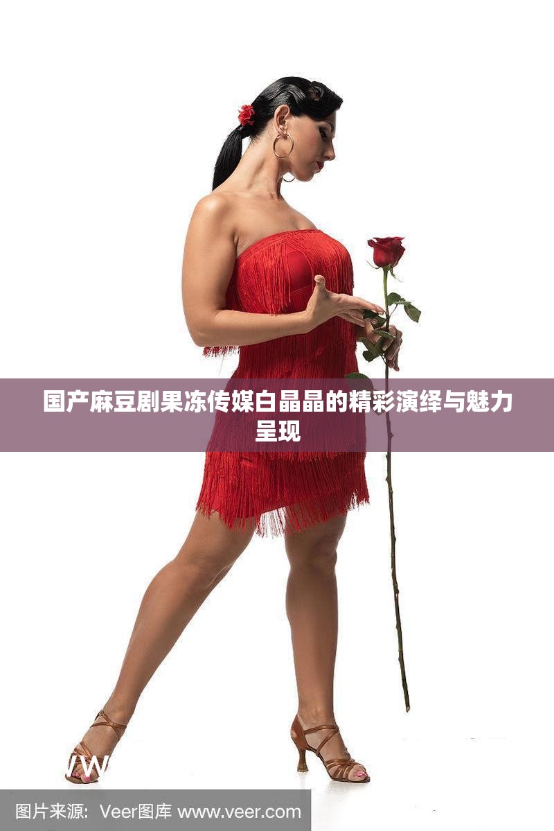 国产麻豆剧果冻传媒白晶晶的精彩演绎与魅力呈现
