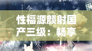 性福源颜射国产三级：畅享极致感官盛宴
