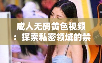 成人无码黄色视频：探索私密领域的禁忌之美
