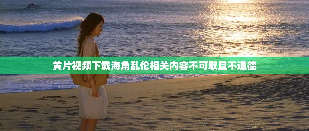 黄片视频下载海角乱伦相关内容不可取且不道德