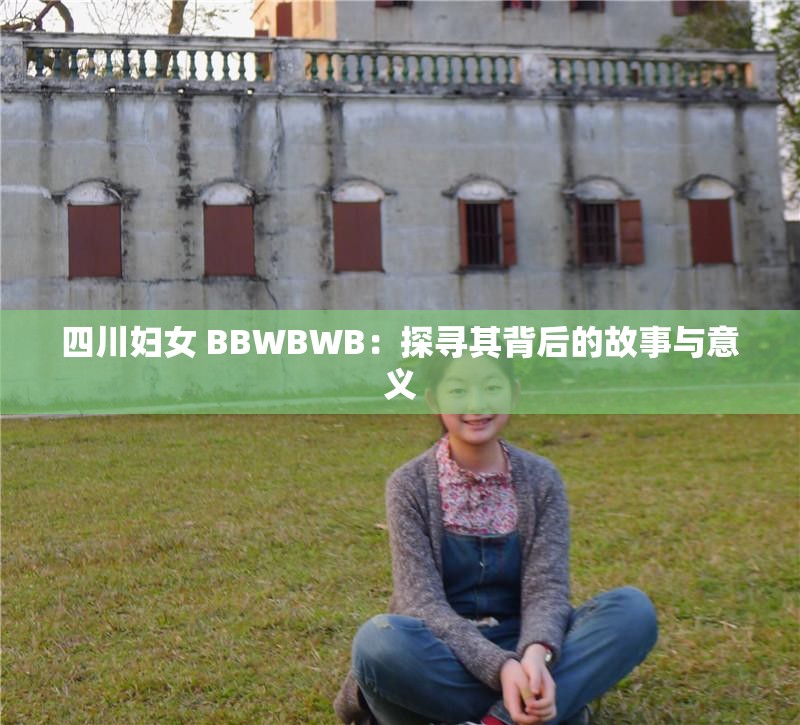 四川妇女 BBWBWB：探寻其背后的故事与意义