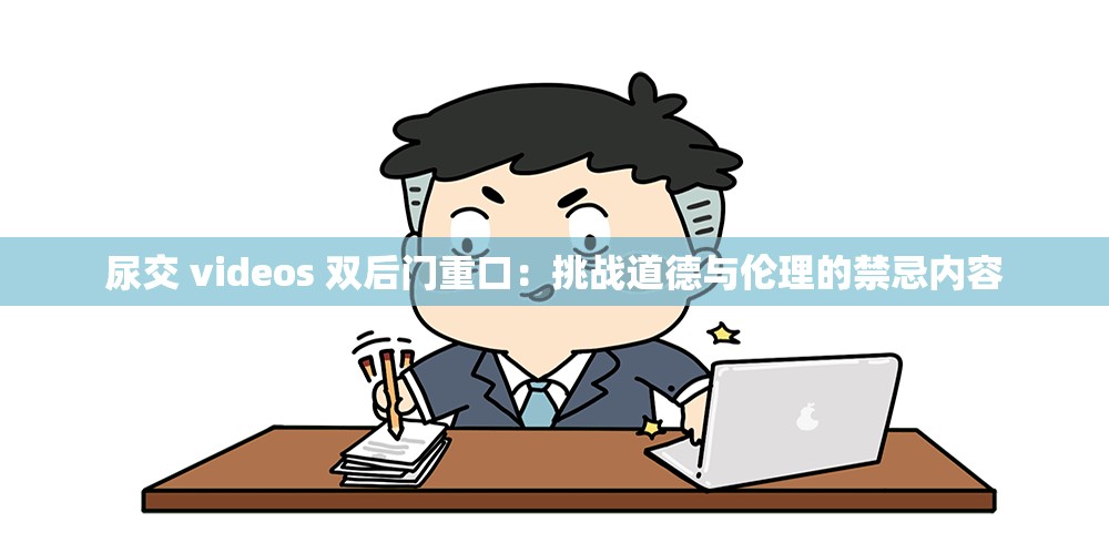 尿交 videos 双后门重口：挑战道德与伦理的禁忌内容