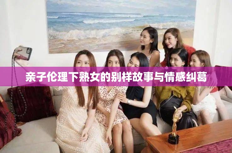 亲子伦理下熟女的别样故事与情感纠葛