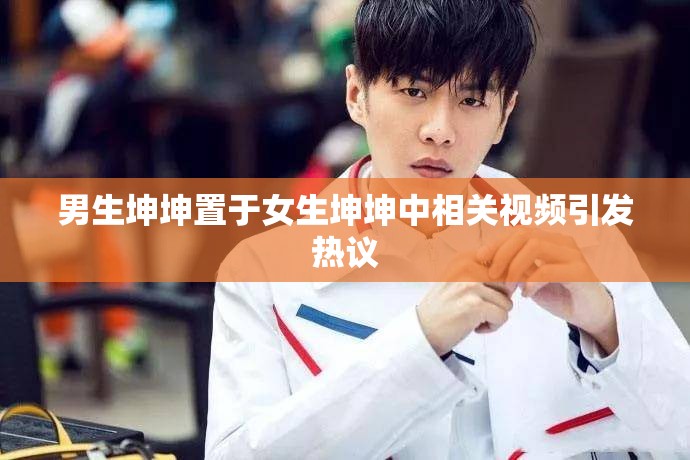 男生坤坤置于女生坤坤中相关视频引发热议