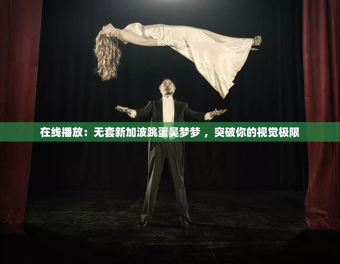 在线播放：无套新加波跳蛋吴梦梦 ，突破你的视觉极限
