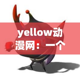 yellow动漫网：一个拥有丰富动漫资源的优质网站