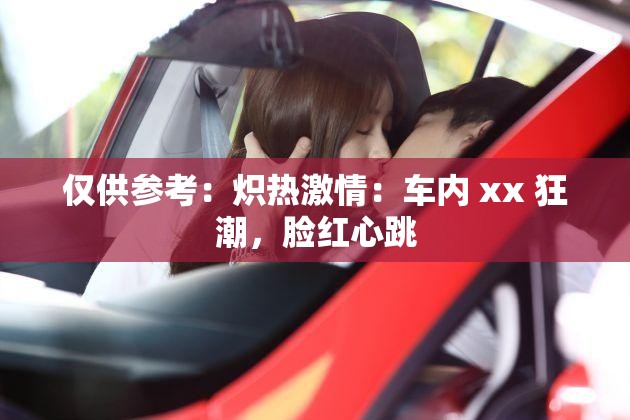 仅供参考：炽热激情：车内 xx 狂潮，脸红心跳