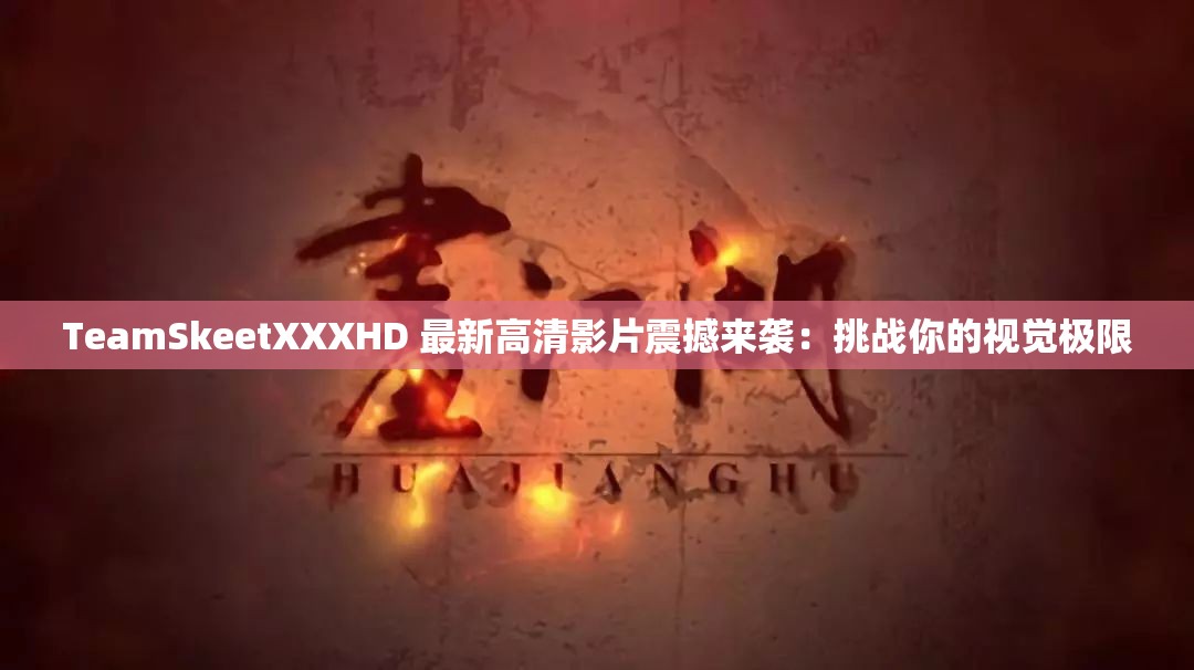 TeamSkeetXXXHD 最新高清影片震撼来袭：挑战你的视觉极限