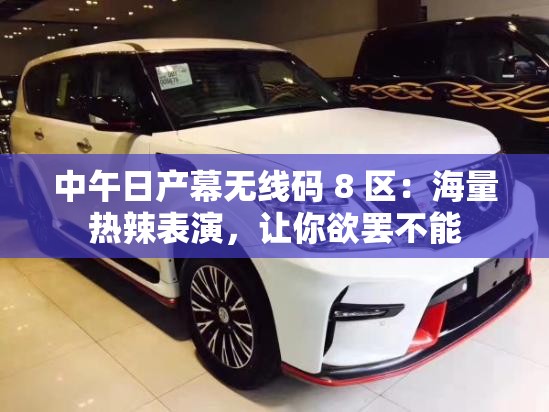 中午日产幕无线码 8 区：海量热辣表演，让你欲罢不能