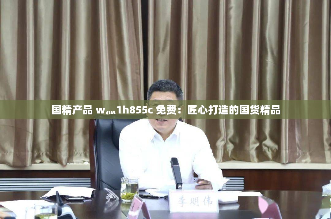 国精产品 w灬1h855c 免费：匠心打造的国货精品