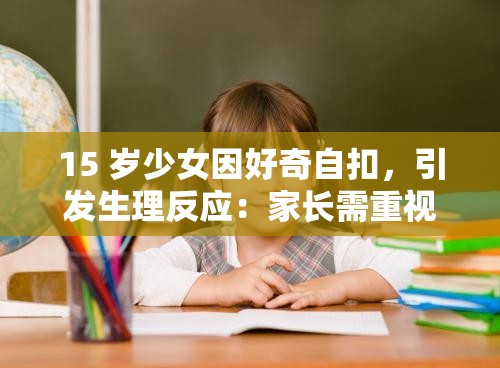 15 岁少女因好奇自扣，引发生理反应：家长需重视