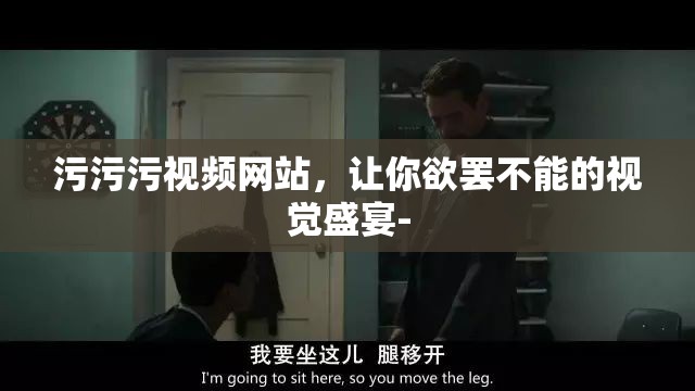 污污污视频网站，让你欲罢不能的视觉盛宴-