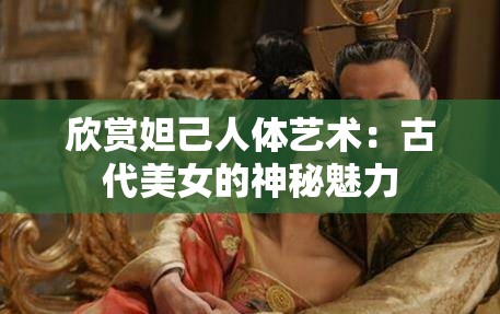 欣赏妲己人体艺术：古代美女的神秘魅力