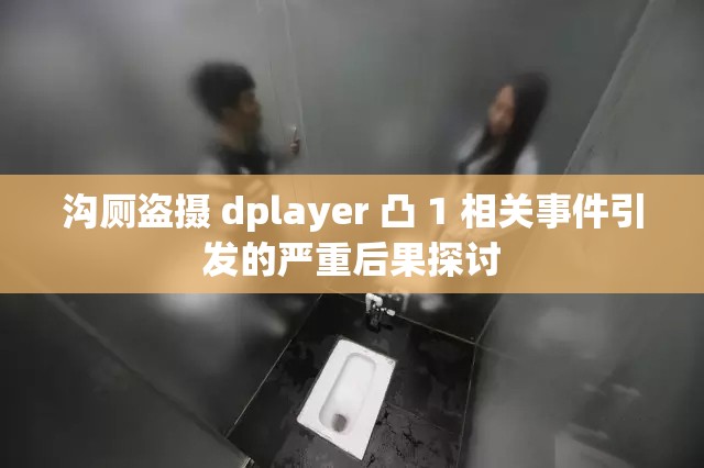 沟厕盗摄 dplayer 凸 1 相关事件引发的严重后果探讨