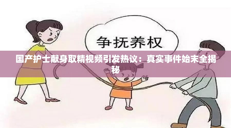 国产护士献身取精视频引发热议：真实事件始末全揭秘