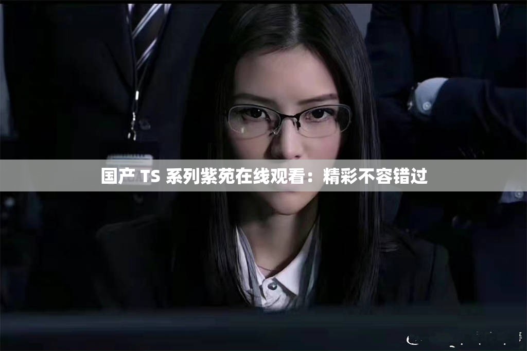 国产 TS 系列紫苑在线观看：精彩不容错过