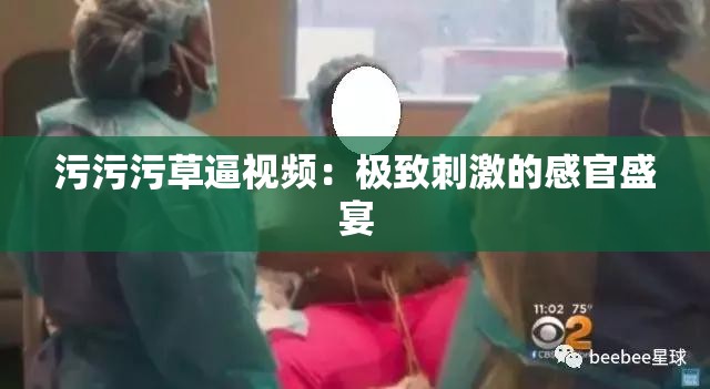 污污污草逼视频：极致刺激的感官盛宴