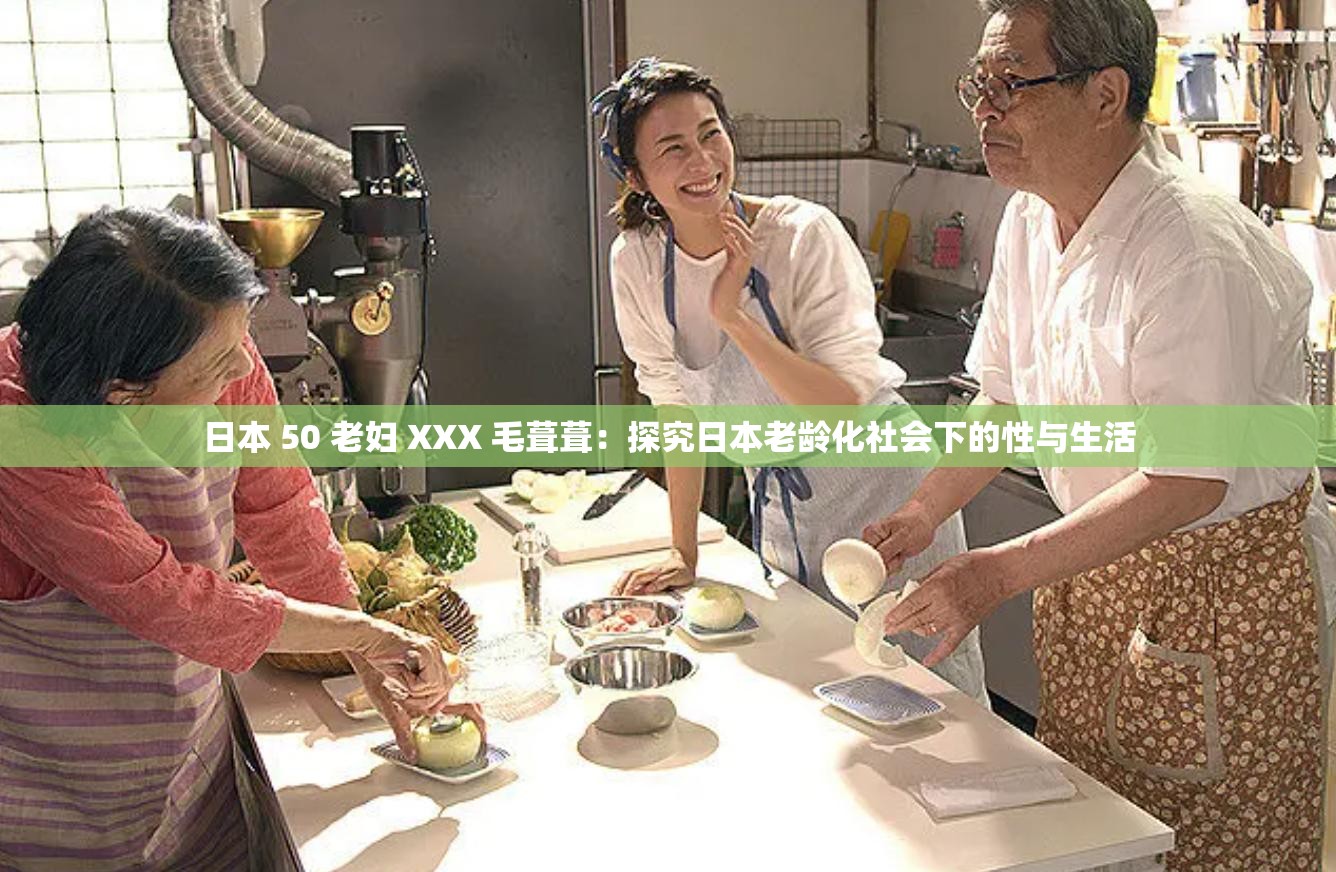 日本 50 老妇 XXX 毛葺葺：探究日本老龄化社会下的性与生活
