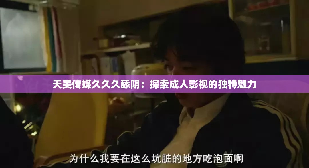 天美传媒久久久舔阴：探索成人影视的独特魅力