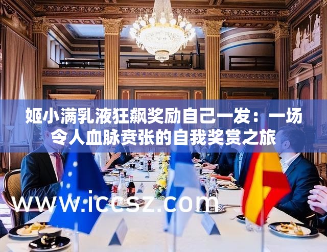 姬小满乳液狂飙奖励自己一发：一场令人血脉贲张的自我奖赏之旅