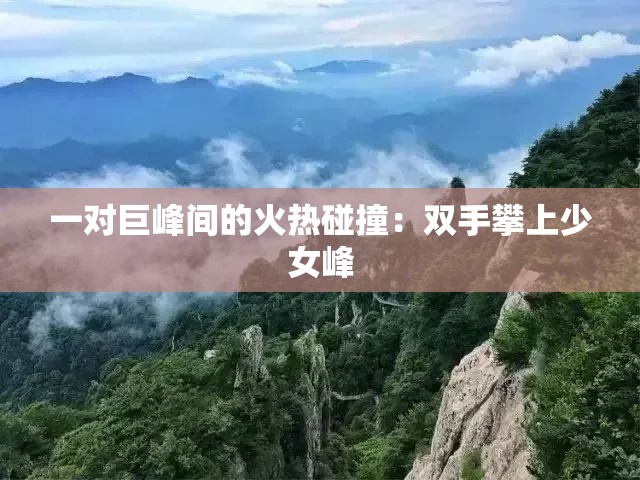 一对巨峰间的火热碰撞：双手攀上少女峰