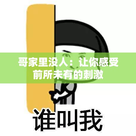 哥家里没人：让你感受前所未有的刺激