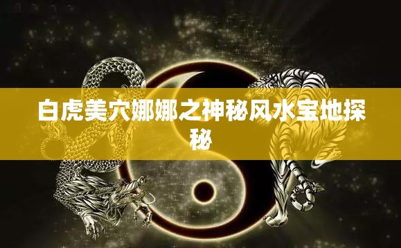 白虎美穴娜娜之神秘风水宝地探秘