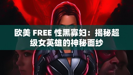 欧美 FREE 性黑寡妇：揭秘超级女英雄的神秘面纱