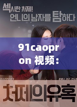 91caopron 视频：成人世界的欲望与诱惑