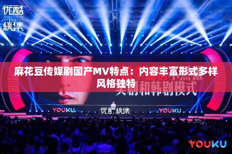 麻花豆传媒剧国产MV特点：内容丰富形式多样风格独特