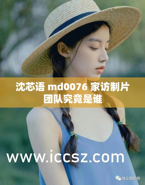 沈芯语 md0076 家访制片团队究竟是谁