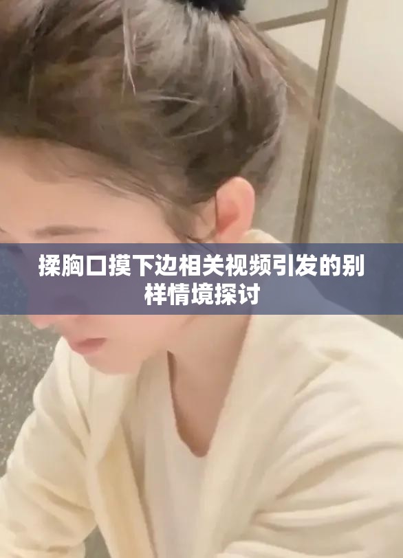 揉胸口摸下边相关视频引发的别样情境探讨