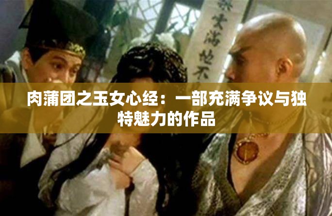 肉蒲团之玉女心经：一部充满争议与独特魅力的作品