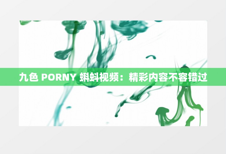 九色 PORNY 蝌蚪视频：精彩内容不容错过