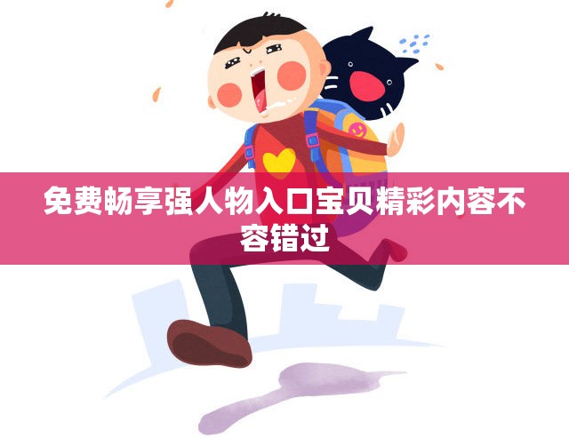 免费畅享强人物入口宝贝精彩内容不容错过