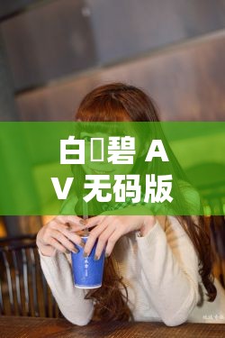 白咲碧 AV 无码版流出事件引发广泛关注与热议