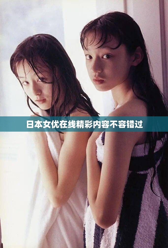日本女优在线精彩内容不容错过