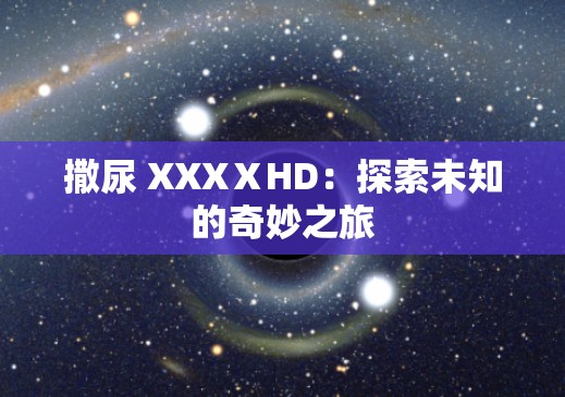 撒尿 XXXⅩHD：探索未知的奇妙之旅