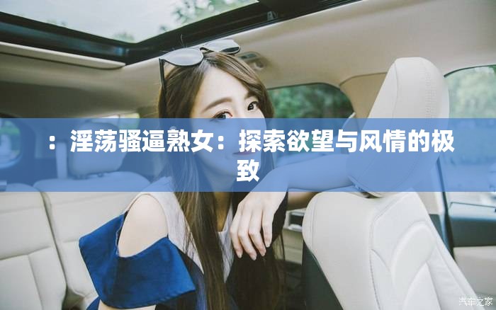 ：淫荡骚逼熟女：探索欲望与风情的极致
