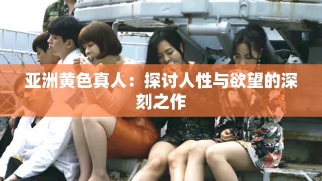 亚洲黄色真人：探讨人性与欲望的深刻之作