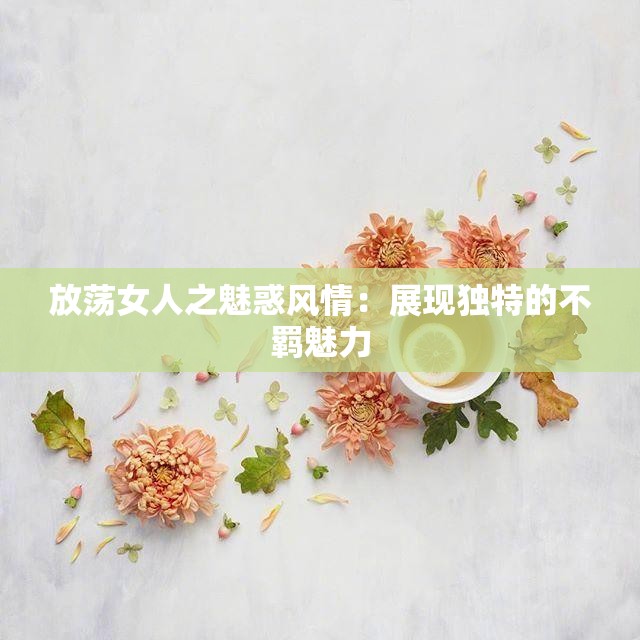 放荡女人之魅惑风情：展现独特的不羁魅力